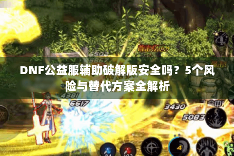 DNF公益服辅助破解版安全吗？5个风险与替代方案全解析