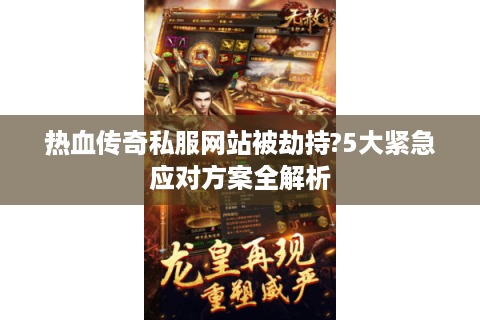 热血传奇私服网站被劫持?5大紧急应对方案全解析