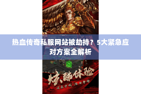 热血传奇私服网站被劫持？5大紧急应对方案全解析
