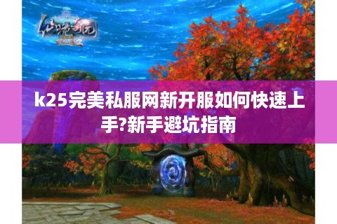 k25完美私服网新开服如何快速上手?新手避坑指南