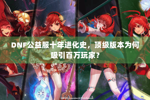 DNF公益服十年进化史，顶级版本为何吸引百万玩家？