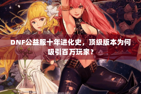 DNF公益服十年进化史，顶级版本为何吸引百万玩家？