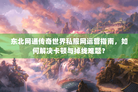 东北网通传奇世界私服网运营指南，如何解决卡顿与掉线难题？