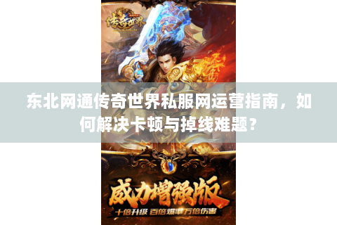 东北网通传奇世界私服网运营指南，如何解决卡顿与掉线难题？