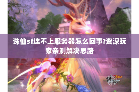 诛仙sf连不上服务器怎么回事?资深玩家亲测解决思路