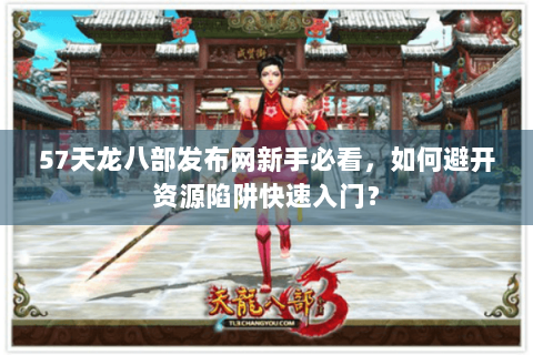 57天龙八部发布网新手必看，如何避开资源陷阱快速入门？
