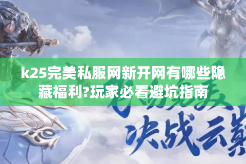 k25完美私服网新开网有哪些隐藏福利?玩家必看避坑指南