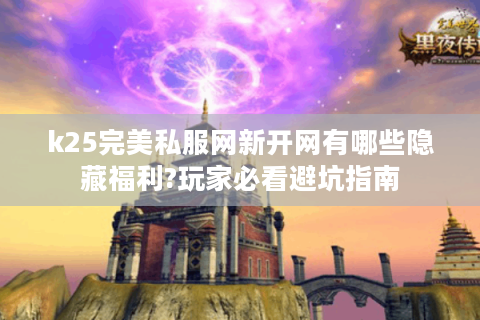 k25完美私服网新开网有哪些隐藏福利?玩家必看避坑指南
