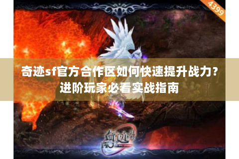 奇迹sf官方合作区如何快速提升战力？进阶玩家必看实战指南