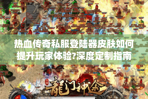 热血传奇私服登陆器皮肤如何提升玩家体验?深度定制指南