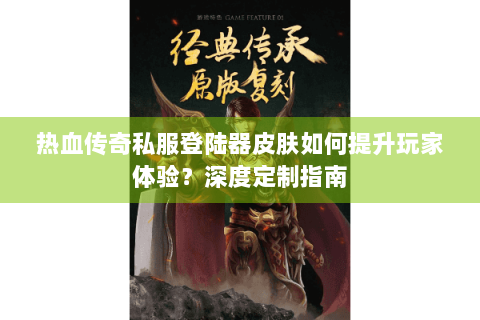 热血传奇私服登陆器皮肤如何提升玩家体验？深度定制指南