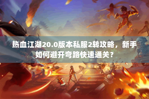 热血江湖20.0版本私服2转攻略，新手如何避开弯路快速通关？