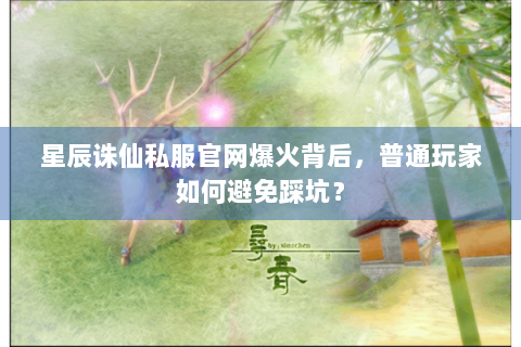 星辰诛仙私服官网爆火背后，普通玩家如何避免踩坑？