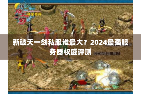 新破天一剑私服谁最大？2024最强服务器权威评测