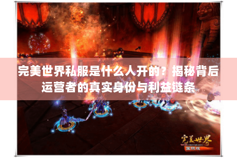 完美世界私服是什么人开的？揭秘背后运营者的真实身份与利益链条
