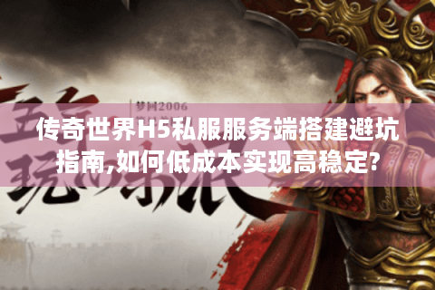 传奇世界H5私服服务端搭建避坑指南,如何低成本实现高稳定?
