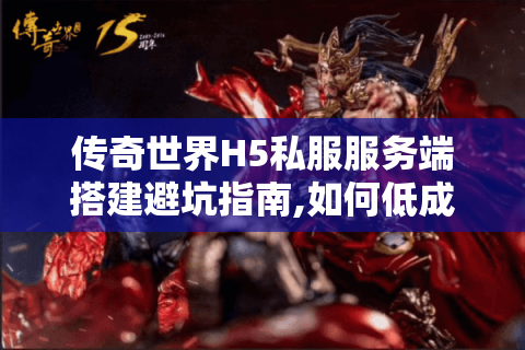 传奇世界H5私服服务端搭建避坑指南,如何低成本实现高稳定?