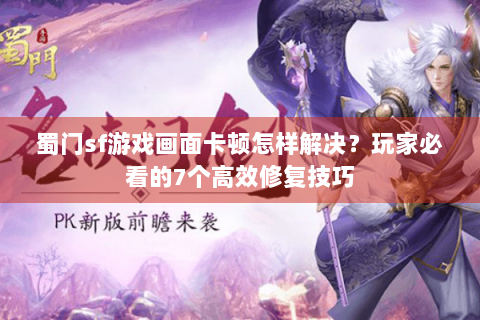 蜀门sf游戏画面卡顿怎样解决？玩家必看的7个高效修复技巧