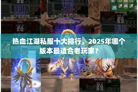 热血江湖私服十大排行，2025年哪个版本最适合老玩家？