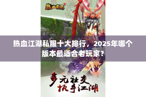 热血江湖私服十大排行，2025年哪个版本最适合老玩家？