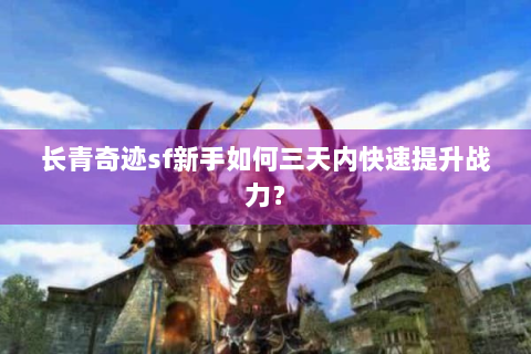 长青奇迹sf新手如何三天内快速提升战力？