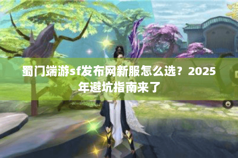 蜀门端游sf发布网新服怎么选？2025年避坑指南来了