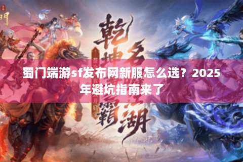 蜀门端游sf发布网新服怎么选？2025年避坑指南来了