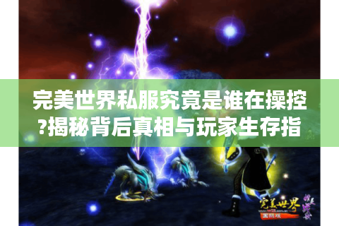 完美世界私服究竟是谁在操控?揭秘背后真相与玩家生存指南