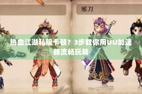 热血江湖私服卡顿？3步教你用UU加速器流畅玩转