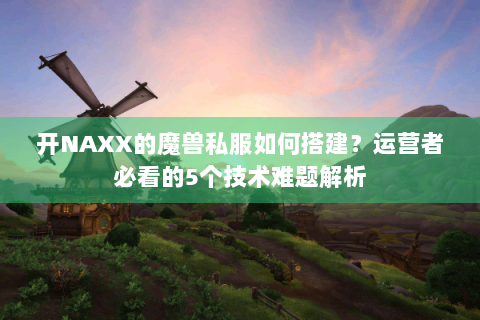 开NAXX的魔兽私服如何搭建？运营者必看的5个技术难题解析