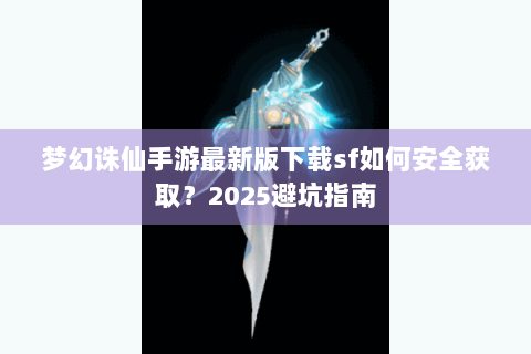 梦幻诛仙手游最新版下载sf如何安全获取？2025避坑指南