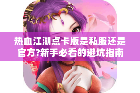 热血江湖点卡版是私服还是官方?新手必看的避坑指南