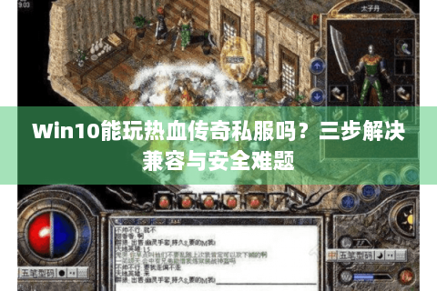 Win10能玩热血传奇私服吗？三步解决兼容与安全难题