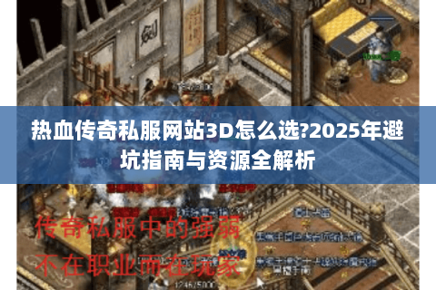热血传奇私服网站3D怎么选?2025年避坑指南与资源全解析