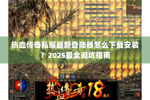 热血传奇私服最新登陆器怎么下载安装？2025最全避坑指南