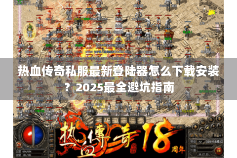 热血传奇私服最新登陆器怎么下载安装？2025最全避坑指南