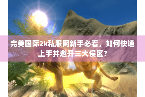 完美国际2k私服网新手必看，如何快速上手并避开三大误区？