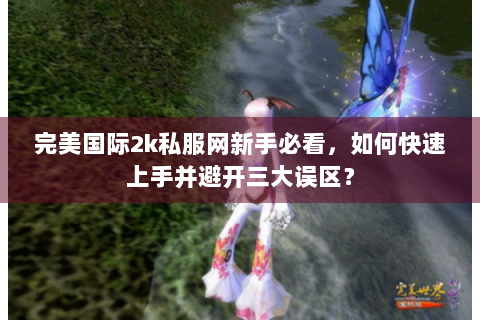 完美国际2k私服网新手必看，如何快速上手并避开三大误区？