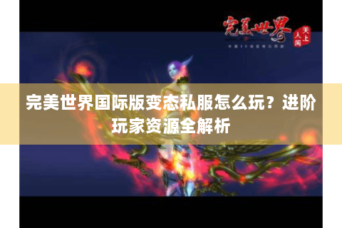 完美世界国际版变态私服怎么玩？进阶玩家资源全解析