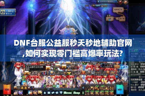 DNF台服公益服秒天秒地辅助官网,如何实现零门槛高爆率玩法?