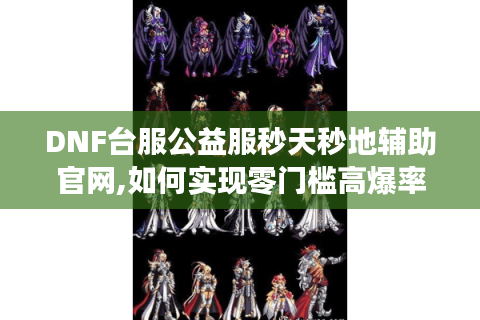DNF台服公益服秒天秒地辅助官网,如何实现零门槛高爆率玩法?
