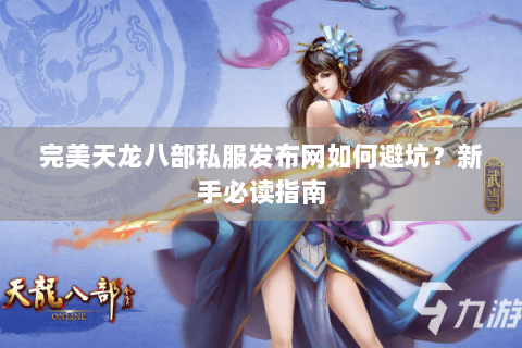 完美天龙八部私服发布网如何避坑？新手必读指南