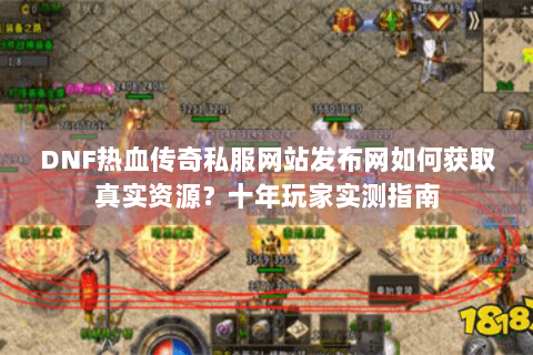 DNF热血传奇私服网站发布网如何获取真实资源？十年玩家实测指南