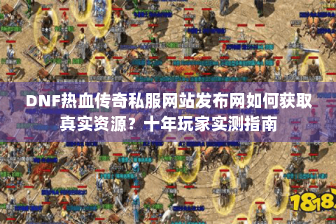 DNF热血传奇私服网站发布网如何获取真实资源？十年玩家实测指南