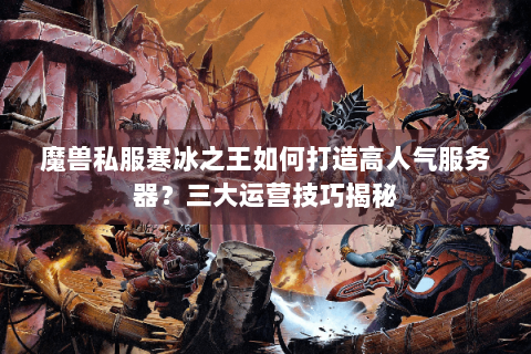 魔兽私服寒冰之王如何打造高人气服务器？三大运营技巧揭秘