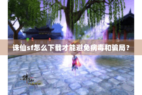 诛仙sf怎么下载才能避免病毒和骗局？