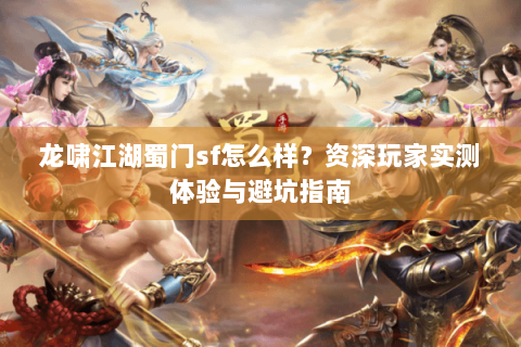 龙啸江湖蜀门sf怎么样？资深玩家实测体验与避坑指南