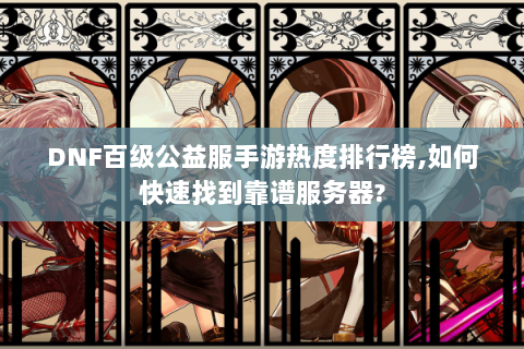 DNF百级公益服手游热度排行榜,如何快速找到靠谱服务器?