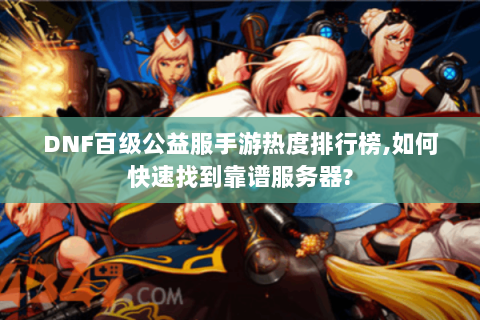 DNF百级公益服手游热度排行榜,如何快速找到靠谱服务器?