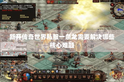新开传奇世界私服一条龙需要解决哪些核心难题